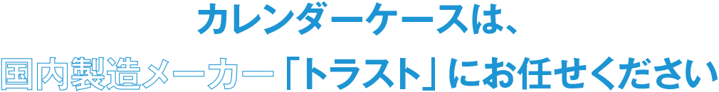 カレンダーケースは、国内製造メーカー「トラスト」にお任せください