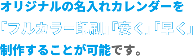 オリジナルの名入れカレンダーを「フルカラー印刷」「安く」「早く」制作することが可能です。